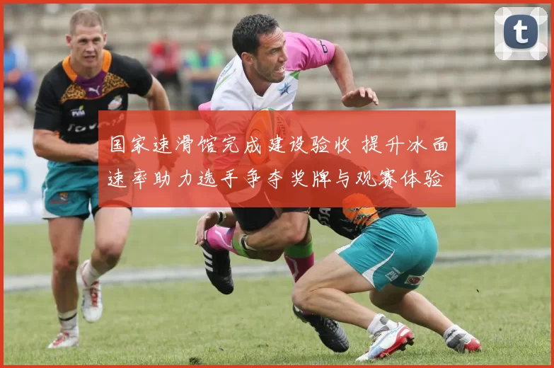 国家速滑馆完成建设验收 提升冰面速率助力选手争夺奖牌与观赛体验