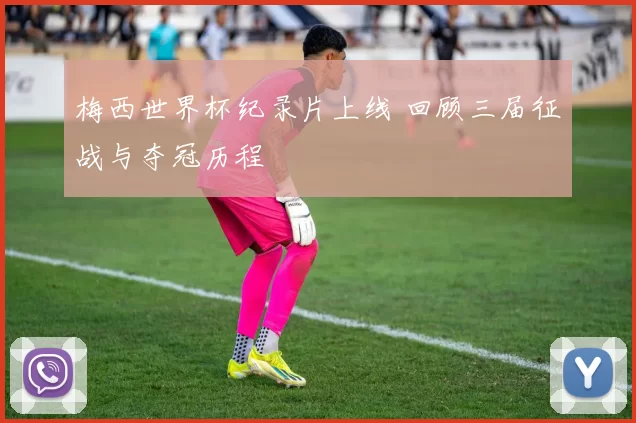 梅西世界杯纪录片上线 回顾三届征战与夺冠历程