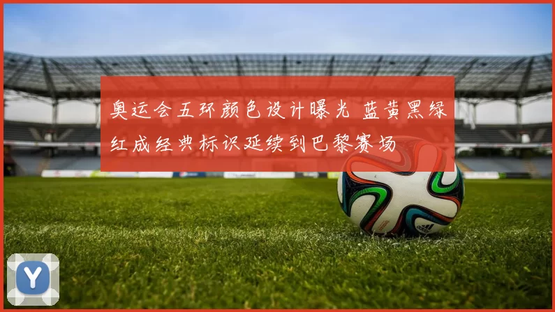 奥运会五环颜色设计曝光 蓝黄黑绿红成经典标识延续到巴黎赛场