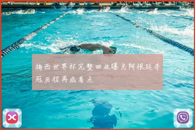 梅西世界杯完整回放曝光阿根廷夺冠历程再成看点