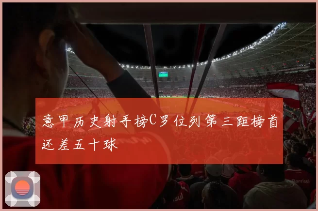 意甲历史射手榜C罗位列第三距榜首还差五十球