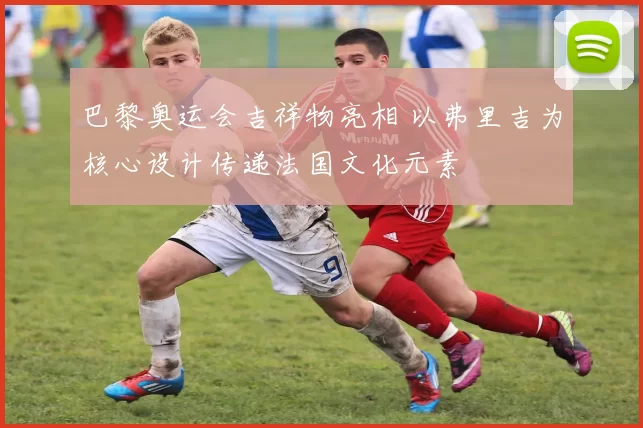 巴黎奥运会吉祥物亮相 以弗里吉为核心设计传递法国文化元素