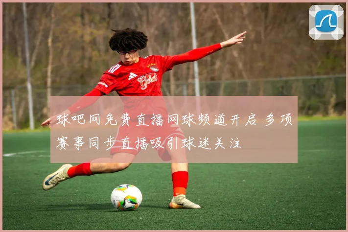 球吧网免费直播网球频道开启 多项赛事同步直播吸引球迷关注