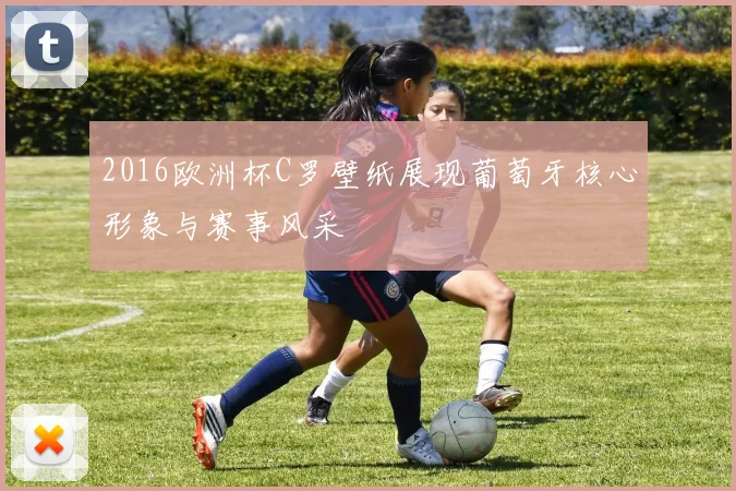 2016欧洲杯C罗壁纸展现葡萄牙核心形象与赛事风采