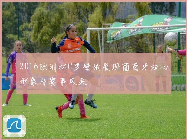 2016欧洲杯C罗壁纸展现葡萄牙核心形象与赛事风采