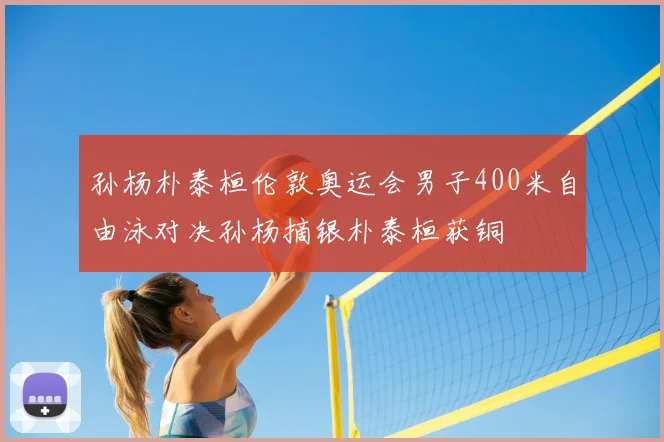 孙杨朴泰桓伦敦奥运会男子400米自由泳对决孙杨摘银朴泰桓获铜