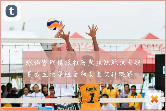 球咖官网情报推荐聚焦欧冠焦点战曼城主场争胜晋级前景仍待观察
