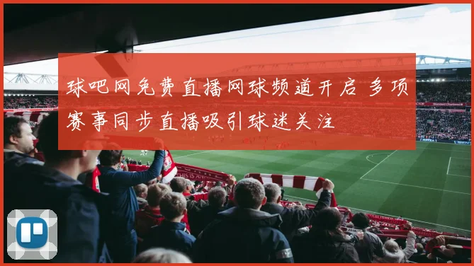 球吧网免费直播网球频道开启 多项赛事同步直播吸引球迷关注