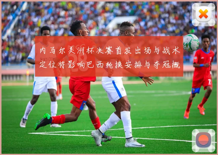 内马尔美洲杯决赛首发出场与战术定位将影响巴西轮换安排与夺冠概率