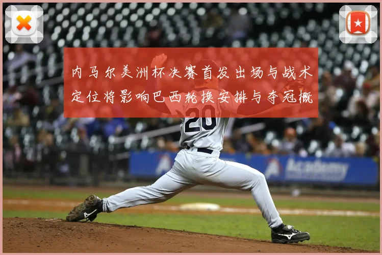 内马尔美洲杯决赛首发出场与战术定位将影响巴西轮换安排与夺冠概率