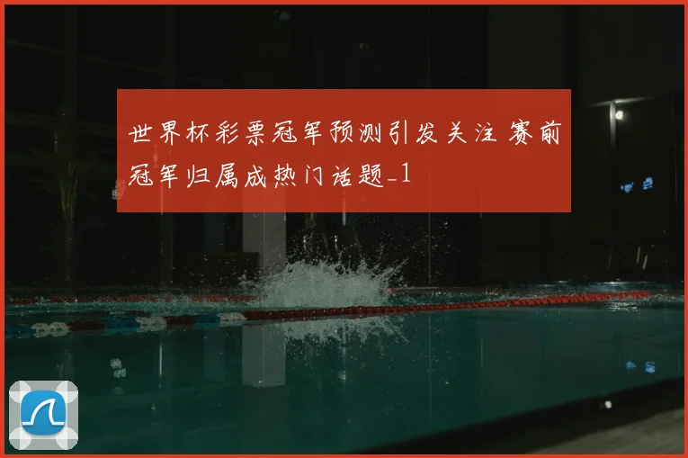 世界杯彩票冠军预测引发关注 赛前冠军归属成热门话题_1