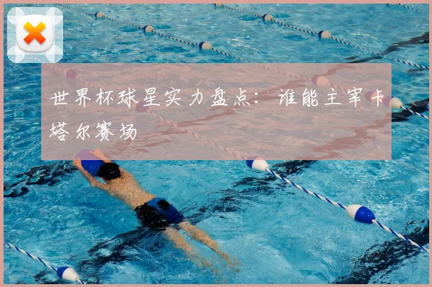 世界杯球星实力盘点:谁能主宰卡塔尔赛场