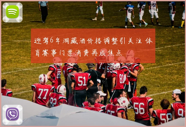 迎驾6年洞藏酒价格调整引关注 体育赛事门票消费再成焦点