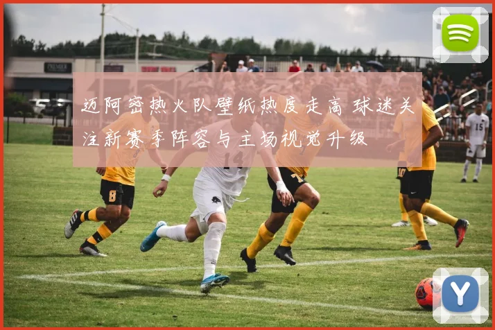 迈阿密热火队壁纸热度走高 球迷关注新赛季阵容与主场视觉升级