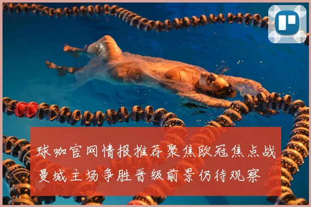 球咖官网情报推荐聚焦欧冠焦点战曼城主场争胜晋级前景仍待观察