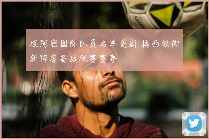迈阿密国际队员名单更新 梅西领衔新阵容备战联赛赛事