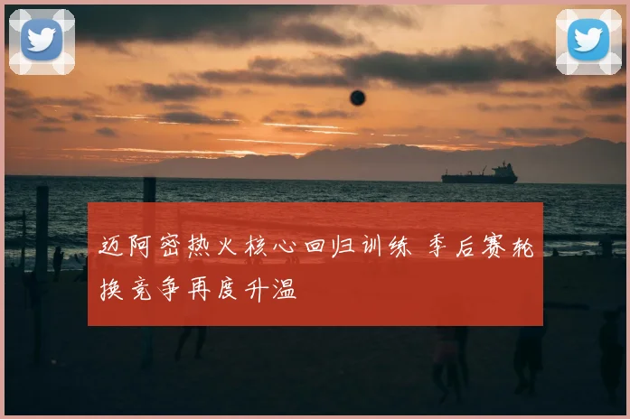 迈阿密热火核心回归训练 季后赛轮换竞争再度升温