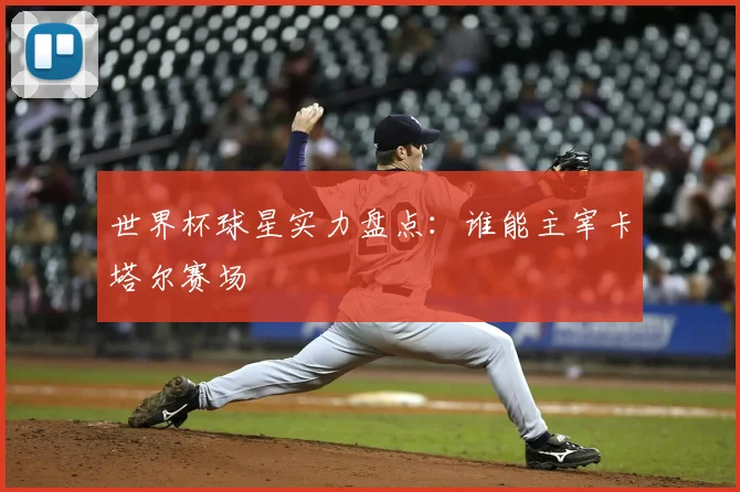 世界杯球星实力盘点:谁能主宰卡塔尔赛场